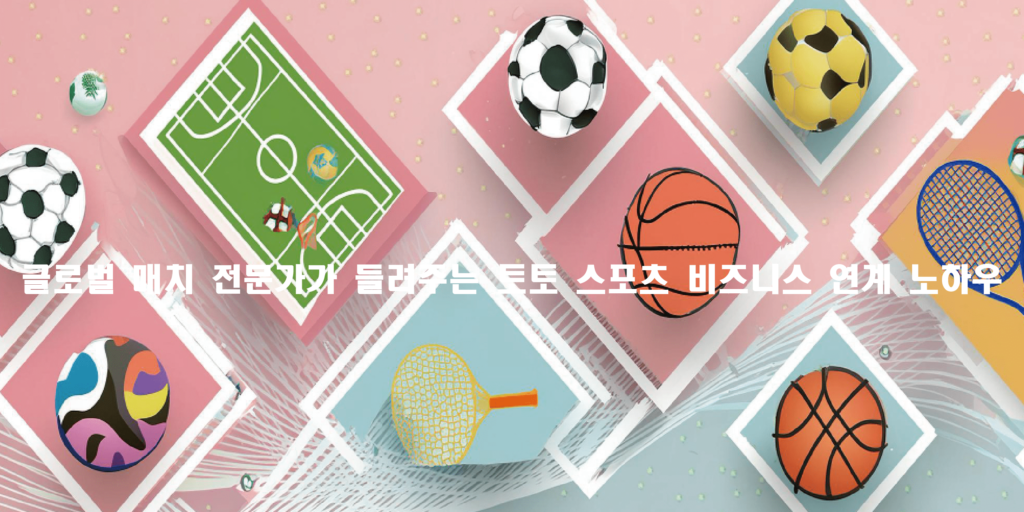 글로벌 매치 전문가가 들려주는 토토 스포츠 비즈니스 연계 노하우